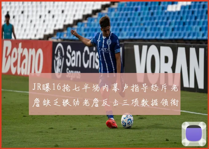 JR曝16抢七半场内幕卢指导怒斥老詹缺乏狠劲老詹反击三项数据领衔全场