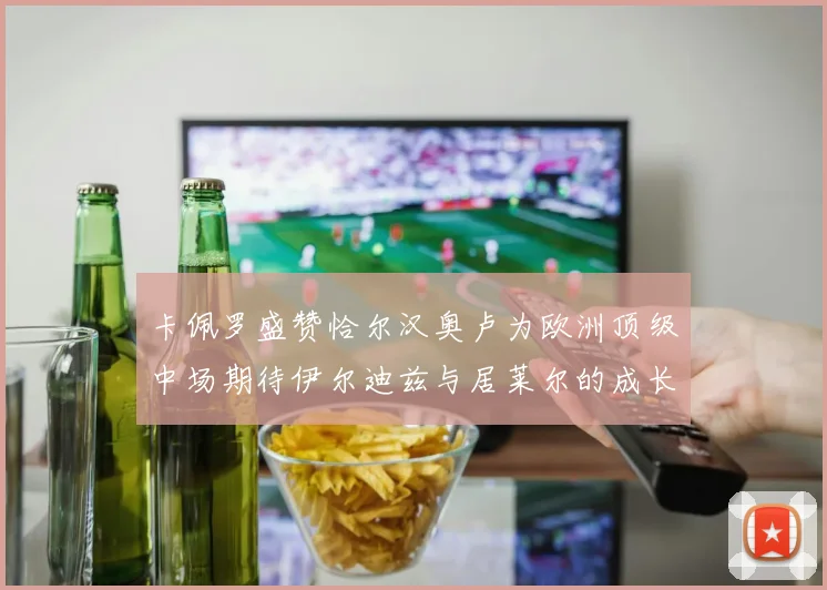 卡佩罗盛赞恰尔汉奥卢为欧洲顶级中场期待伊尔迪兹与居莱尔的成长