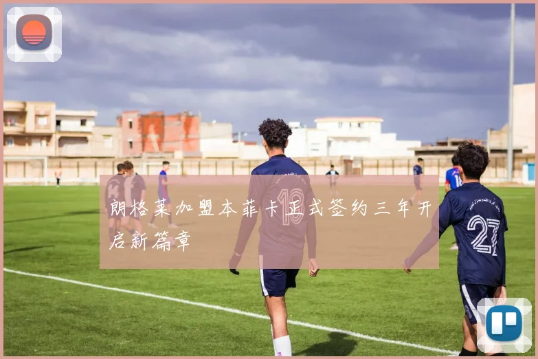 朗格莱加盟本菲卡正式签约三年开启新篇章