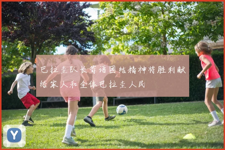 巴拉圭队长寄语团结精神将胜利献给家人和全体巴拉圭人民