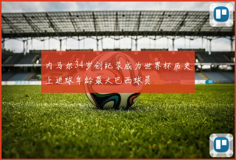 内马尔34岁创纪录成为世界杯历史上进球年龄最大巴西球员