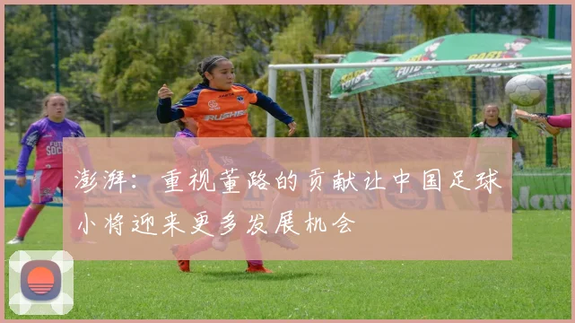 澎湃：重视董路的贡献让中国足球小将迎来更多发展机会