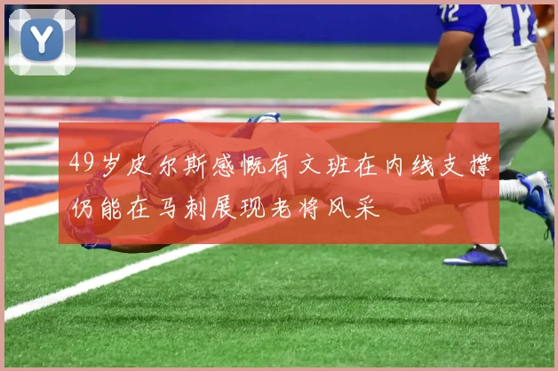 49岁皮尔斯感慨有文班在内线支撑仍能在马刺展现老将风采