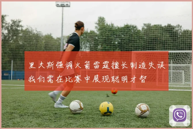 里夫斯强调火箭雷霆擅长制造失误我们需在比赛中展现聪明才智