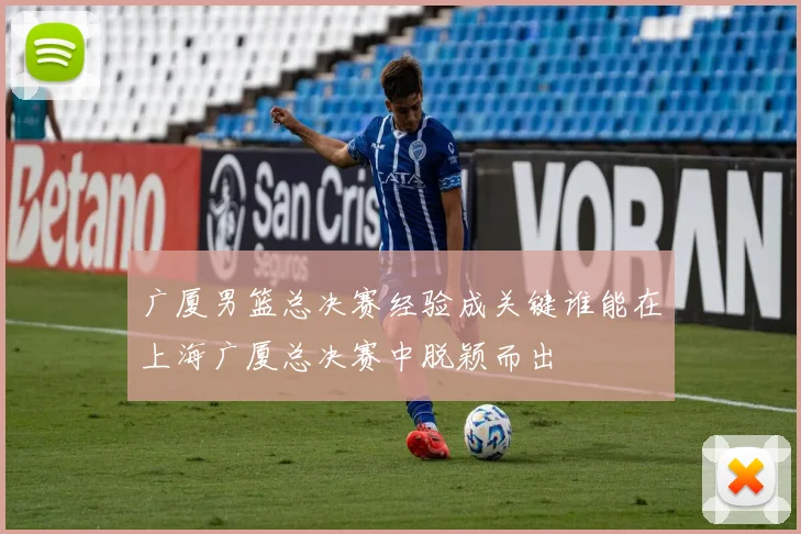 广厦男篮总决赛经验成关键谁能在上海广厦总决赛中脱颖而出
