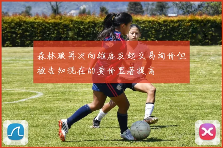 森林狼再次向雄鹿发起交易询价但被告知现在的要价显著提高