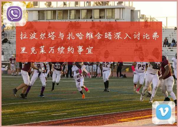 拉波尔塔与扎哈维会晤深入讨论弗里克莱万续约事宜