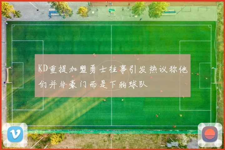KD重提加盟勇士往事引发热议称他们并非豪门而是下狗球队
