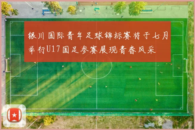 银川国际青年足球锦标赛将于七月举行U17国足参赛展现青春风采