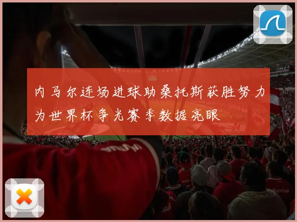 内马尔连场进球助桑托斯获胜努力为世界杯争光赛季数据亮眼