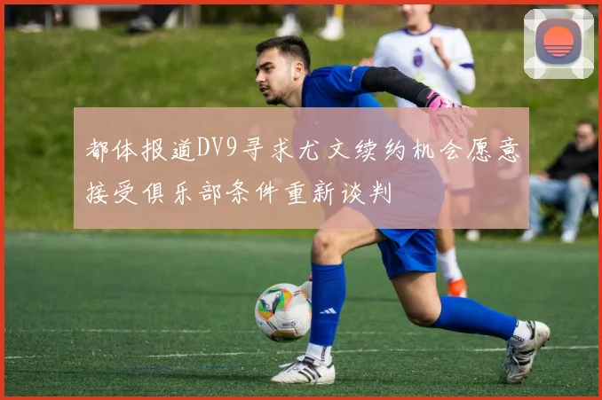 都体报道DV9寻求尤文续约机会愿意接受俱乐部条件重新谈判