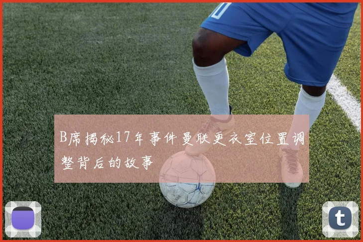 B席揭秘17年事件曼联更衣室位置调整背后的故事