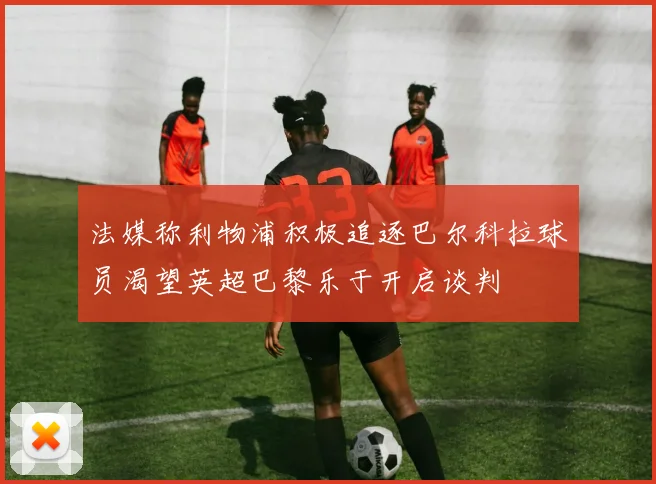 法媒称利物浦积极追逐巴尔科拉球员渴望英超巴黎乐于开启谈判