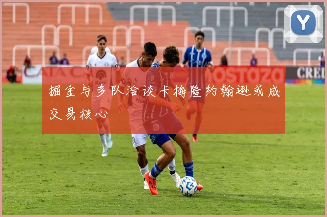 掘金与多队洽谈卡梅隆约翰逊或成交易核心
