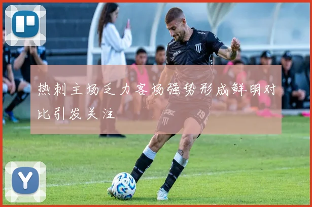热刺主场乏力客场强势形成鲜明对比引发关注