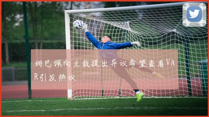 姆巴佩向主裁提出异议希望查看VAR引发热议