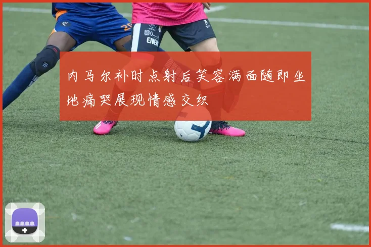 内马尔补时点射后笑容满面随即坐地痛哭展现情感交织