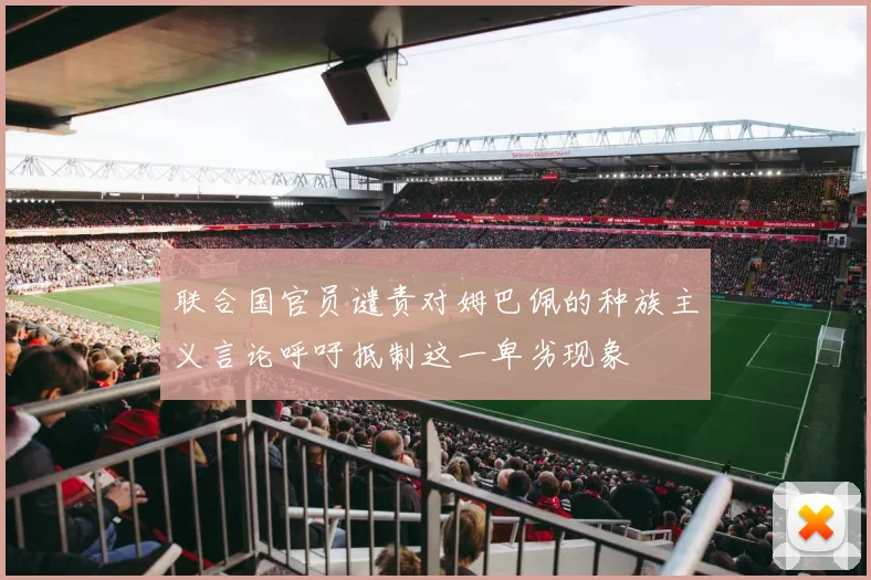 联合国官员谴责对姆巴佩的种族主义言论呼吁抵制这一卑劣现象