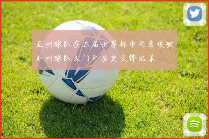 亚洲球队在本届世界杯中两度攻破非洲球队大门平历史交锋记录