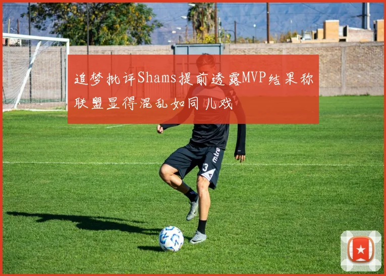 追梦批评Shams提前透露MVP结果称联盟显得混乱如同儿戏