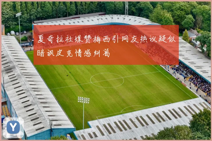 夏奇拉社媒赞梅西引网友热议疑似暗讽皮克情感纠葛