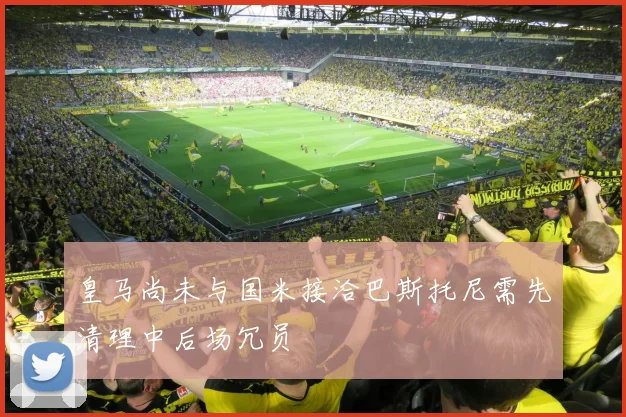 皇马尚未与国米接洽巴斯托尼需先清理中后场冗员