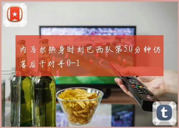 内马尔热身时刻巴西队第50分钟仍落后于对手0-1