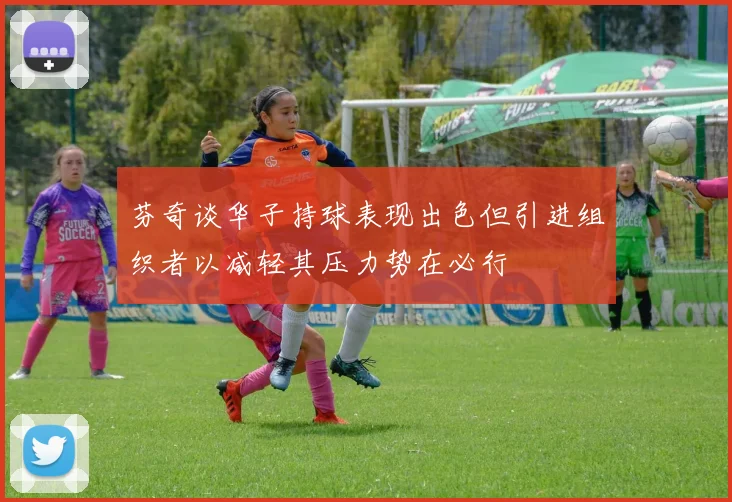 芬奇谈华子持球表现出色但引进组织者以减轻其压力势在必行