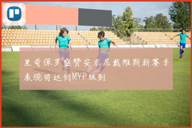里奇保罗盛赞安东尼戴维斯新赛季表现将达到MVP级别